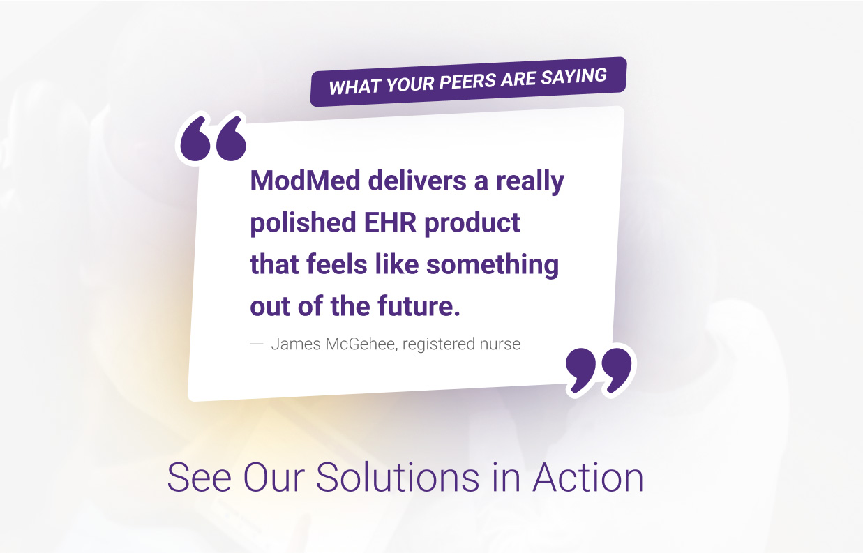 What Your Peers Are Saying - ModMed delivers a really polished EHR product that feels like something out of the future. James McGehee, registered nurse - See Our Solutions in Action What Your Peers Are Saying - ModMed delivers a really polished EHR product that feels like something out of the future. James McGehee, registered nurse - See Our Solutions in Action