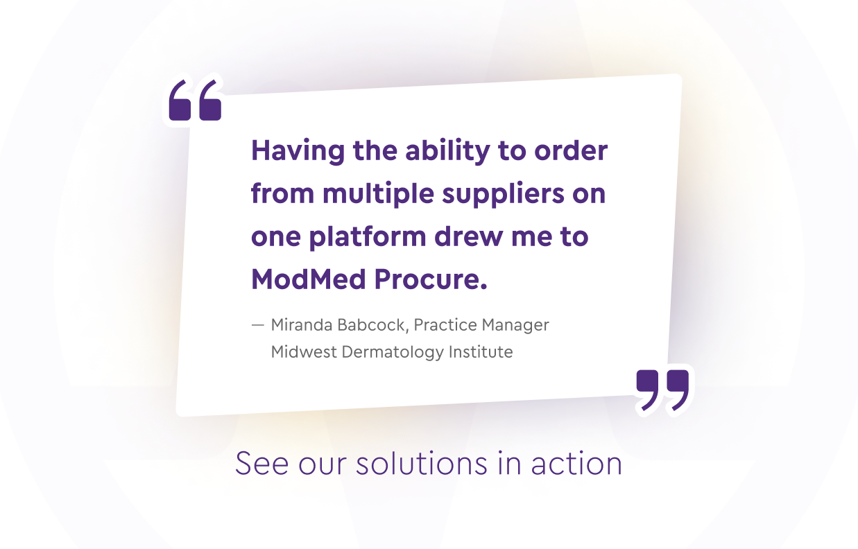 Having the ability to order from multiple suppliers on one platform drew me to ModMed Procure., Miranda Babcock, Practice Manager Midwest Dermatology Institute Having the ability to order from multiple suppliers on one platform drew me to ModMed Procure., Miranda Babcock, Practice Manager Midwest Dermatology Institute
